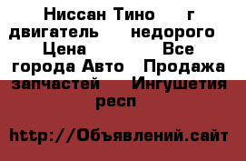 Ниссан Тино 1999г двигатель 1.8 недорого › Цена ­ 12 000 - Все города Авто » Продажа запчастей   . Ингушетия респ.